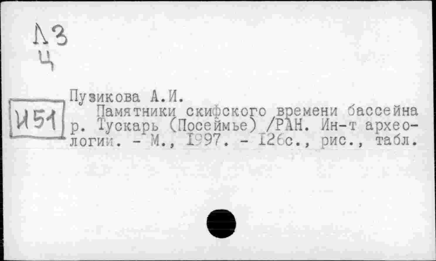 ﻿кг ч
U5-I
Пузикова А.И.
Памятники скифского времени бассейна р. Тускарь (Прсеймье) /РАН. Ин-т археологии. - М., 1'97. - 126с., рис., табл.